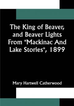 The King Of Beaver and Beaver Lights From Mackinac And Lake Stories 1899