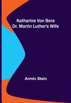 Katharine von Bora: Dr. Martin Luther's Wife