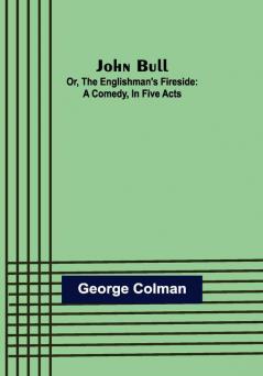 John Bull; Or The Englishman's Fireside: A Comedy in Five Acts