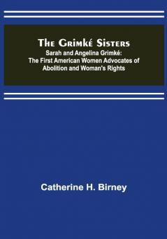 The Grimké Sisters; Sarah and Angelina Grimké: the First American Women Advocates ofAbolition and Woman's Rights