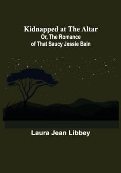 Kidnapped at the Altar; Or The Romance of that Saucy Jessie Bain