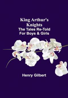 King Arthur's Knights;The Tales Re-told for Boys & Girls