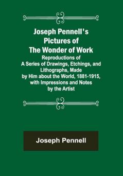 Joseph Pennell's Pictures of the Wonder of Work ; Reproductions of a Series of Drawings Etchings and Lithographs Made by Him about the World 1881-1915 with Impressions and Notes by the Artist