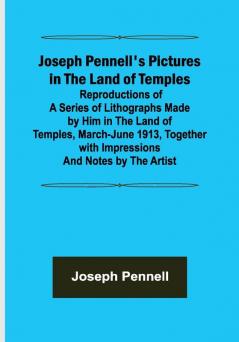 Joseph Pennell's Pictures in the Land of Temples ; Reproductions of a Series of Lithographs Made by Him in the Land of Temples March-June 1913 Together with Impressions and Notes by the Artist.