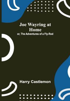 Joe Wayring at Home; or The Adventures of a Fly-Rod