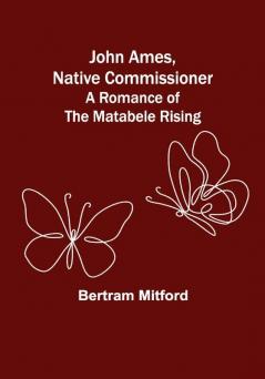 John Ames Native Commissioner: A Romance of the Matabele Rising