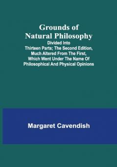 Grounds of Natural Philosophy: Divided into Thirteen Parts; The Second Edition much altered from the First which went under the Name of Philosophical and Physical Opinions