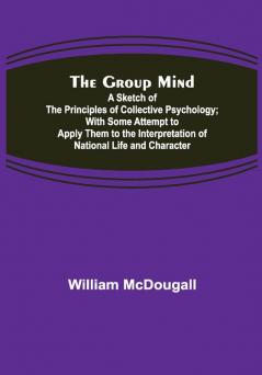 The Group Mind: A Sketch of the Principles of Collective Psychology; With Some Attempt to Apply Them to the Interpretation of National Life and Character