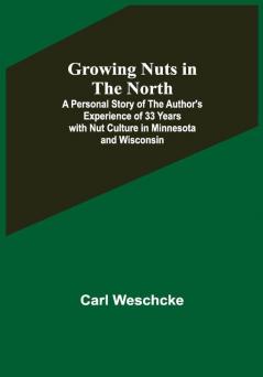 Growing Nuts in the North; A Personal Story of the Author's Experience of 33 Years with Nut Culture in Minnesota and Wisconsin