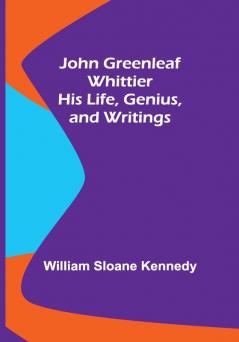 John Greenleaf Whittier: His Life Genius and Writings