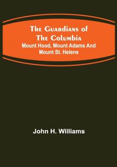 The Guardians of the Columbia; Mount Hood Mount Adams and Mount St. Helens