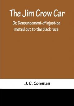 The Jim Crow Car; Or Denouncement of injustice meted out to the black race