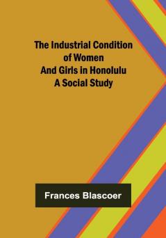 The Industrial Condition of Women and Girls in Honolulu; A Social Study