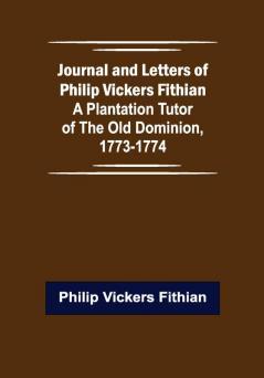 Journal and Letters of Philip Vickers Fithian: A Plantation Tutor of the Old Dominion 1773-1774.