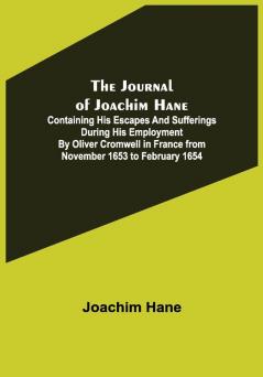 The Journal of Joachim Hane ; containing his escapes and sufferings during his employment by Oliver Cromwell in France from November 1653 to February 1654