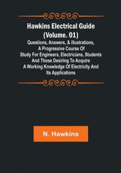 Hawkins Electrical Guide | (Volume. 01) Questions Answers & Illustrations A progressive course of study for engineers electricians students and those desiring to acquire a working knowledge of electricity and its applications