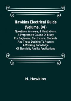 Hawkins Electrical Guide | (Volume. 04) Questions Answers & Illustrations A progressive course of study for engineers electricians students and those desiring to acquire a working knowledge of electricity and its applications