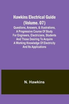 Hawkins Electrical Guide(Volume. 07) Questions Answers & Illustrations A progressive course of study for engineers electricians students and those desiring to acquire a working knowledge of electricity and its applications