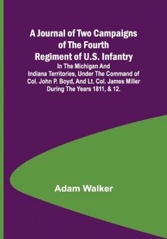 A Journal of Two Campaigns of the Fourth Regiment of U.S. Infantry ; In the Michigan and Indiana Territories Under the Command of Col. John P. Boyd and Lt. Col. James Miller During the Years 1811 & 12.