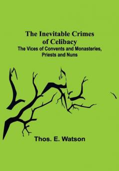 The Inevitable Crimes of Celibacy; The Vices of Convents and Monasteries Priests and Nuns