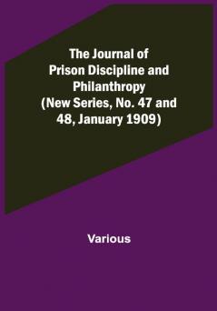 The Journal of Prison Discipline and Philanthropy (New Series No. 47 and 48 January 1909)