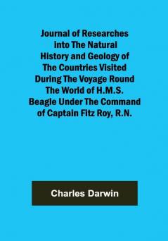 Journal of Researches into the Natural History and Geology of the Countries Visited During the Voyage Round the World of H.M.S. Beagle Under the Command of Captain Fitz Roy R.N.