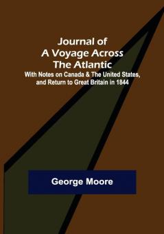 Journal of a Voyage across the Atlantic ; With Notes on Canada & the United States and Return to Great Britain in 1844