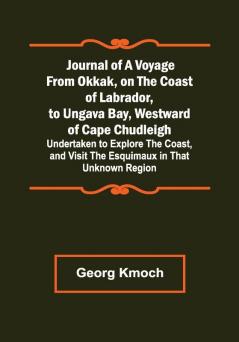 Journal of a Voyage from Okkak on the Coast of Labrador to Ungava Bay Westward of Cape Chudleigh ; Undertaken to Explore the Coast and Visit the Esquimaux in That Unknown Region