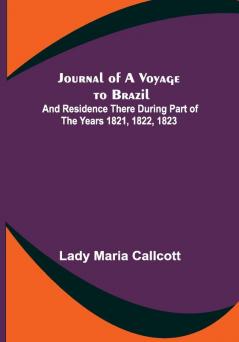 Journal of a Voyage to Brazil ; And Residence There During Part of the Years 1821 1822 1823