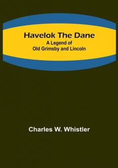 Havelok the Dane: A Legend of Old Grimsby and Lincoln