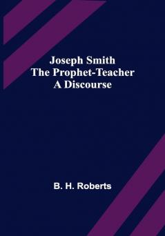 Joseph Smith the Prophet-Teacher: A Discourse