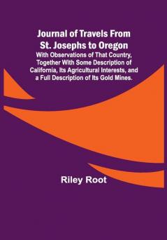 Journal of Travels From St. Josephs to Oregon ; With Observations of That Country Together With Some Description of California Its Agricultural Interests and a Full Description of Its Gold Mines.