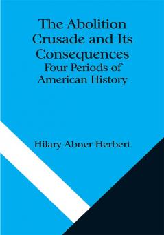 The Abolition Crusade and Its Consequences; Four Periods of American History