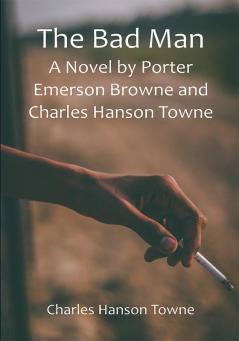 The Bad Man: A Novel by Porter Emerson Browne and Charles Hanson Towne