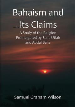 Bahaism and Its Claims; A Study of the Religion Promulgated by Baha Utlah and Abdul Baha