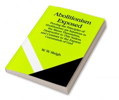 Abolitionism Exposed; Proving the Principles of Abolitionism are Injurious to the Slaves Themselves Destructive to This Nation and Contrary to the Express Commands of God