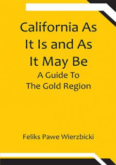 California As It Is and As It May Be: A Guide To The Gold Region