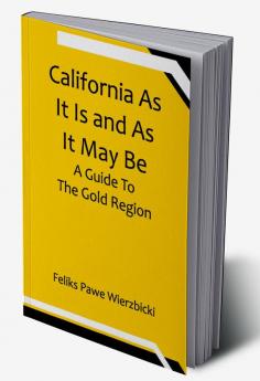 California As It Is and As It May Be: A Guide To The Gold Region