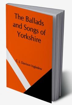 The Ballads and Songs of Yorkshire; Transcribed from Private Manuscripts Rare Broadsides and Scarce Publications; with Notes and a Glossary