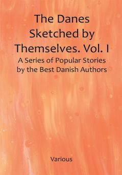 The Danes Sketched by Themselves. Vol. I A Series of Popular Stories by the Best Danish Authors