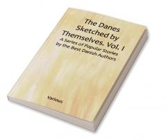 The Danes Sketched by Themselves. Vol. I A Series of Popular Stories by the Best Danish Authors