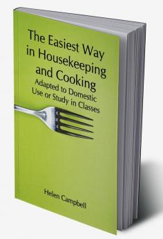 The Easiest Way in Housekeeping and Cooking; Adapted to Domestic Use or Study in Classes