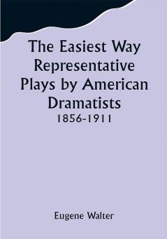 The Easiest Way Representative Plays by American Dramatists: 1856-1911