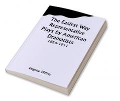 The Easiest Way Representative Plays by American Dramatists: 1856-1911