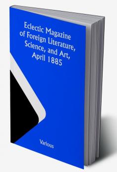 Eclectic Magazine of Foreign Literature Science and Art April 1885