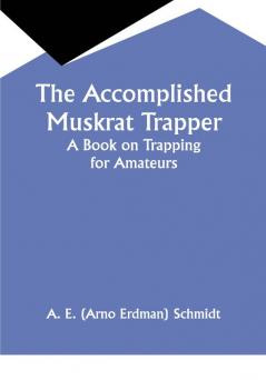 The Accomplished Muskrat Trapper; A Book on Trapping for Amateurs