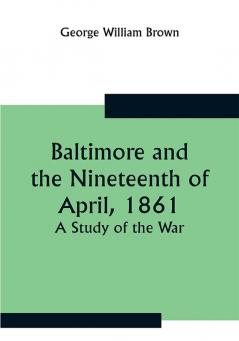 Baltimore and the Nineteenth of April 1861: A Study of the War