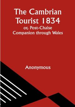 The Cambrian Tourist 1834; or Post-Chaise Companion through Wales