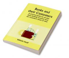 Banks and Their Customers;  A practical guide for all who keep banking accounts from the customers' point of view