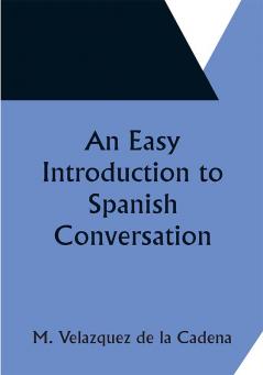 An Easy Introduction to Spanish Conversation;  Containing all that is necessary to make a rapid progress in it